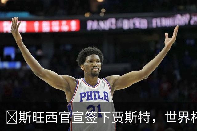 ​斯旺西官宣签下贾斯特，世界杯曾单场两球创历史