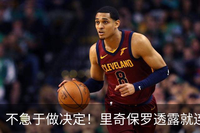 不急于做决定！里奇保罗透露就连萧华都清楚，不能逼詹姆斯快速定未来