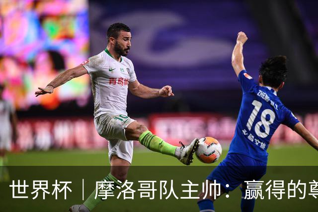 世界杯｜摩洛哥队主帅：赢得的尊重必须在场上体现