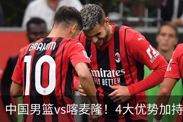 中国男篮vs喀麦隆！4大优势加持，对方有2名NBA球员，但水平一般