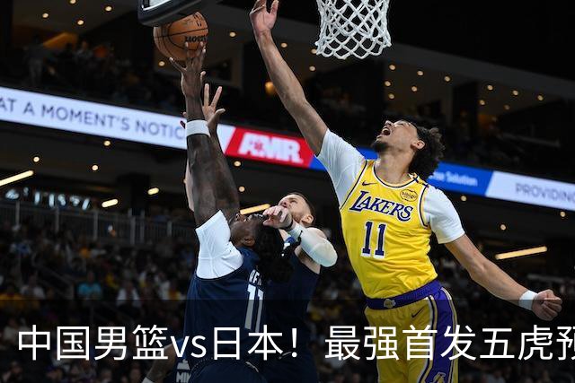 中国男篮vs日本！最强首发五虎预测：郭士强大变阵，三新星领衔