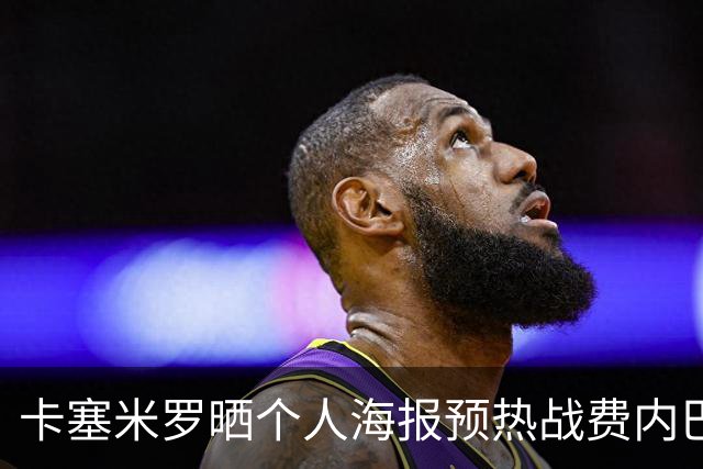 卡塞米罗晒个人海报预热战费内巴切：曼联，冲！