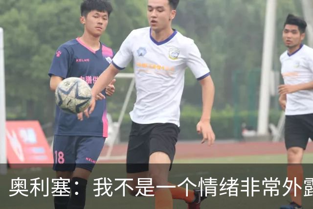 奥利塞：我不是一个情绪非常外露的人，我主要靠本能踢球