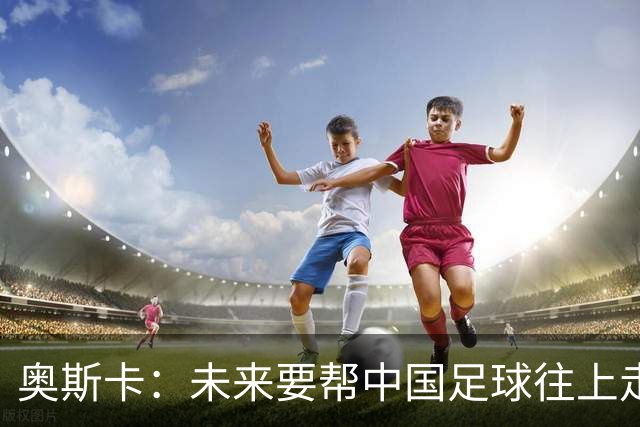 奥斯卡：未来要帮中国足球往上走，希望助力男足重新杀回世界杯