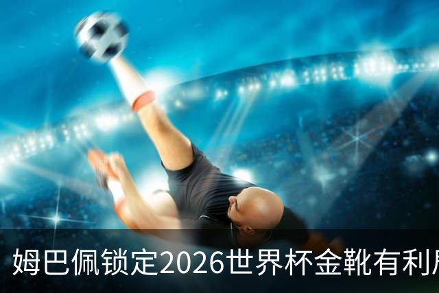 姆巴佩锁定2026世界杯金靴有利局势！梅西能否在决赛完成逆转？