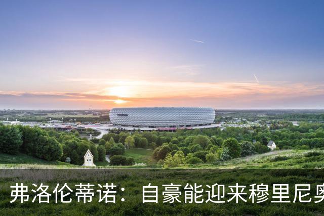 弗洛伦蒂诺：自豪能迎来穆里尼奥，捧起第16座欧冠奖杯前绝不歇息