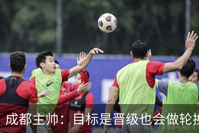 成都主帅：目标是晋级也会做轮换；西班牙也有90分钟不进球的时候