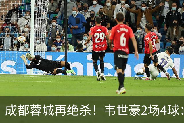 成都蓉城再绝杀！韦世豪2场4球：赛后获前英超锋霸特别认可