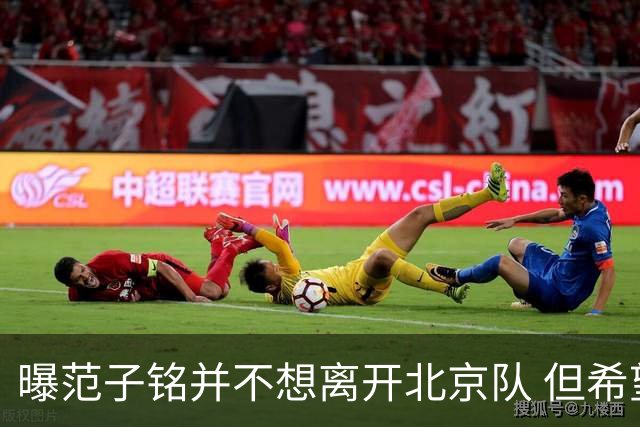 曝范子铭并不想离开北京队 但希望有球打不想待废