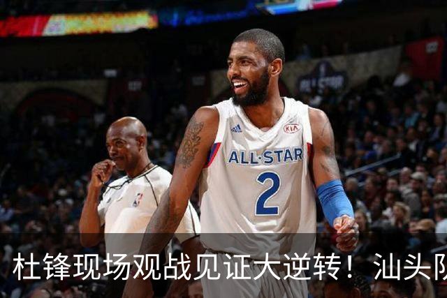 杜锋现场观战见证大逆转！汕头队主场翻盘拿到晋级主动权