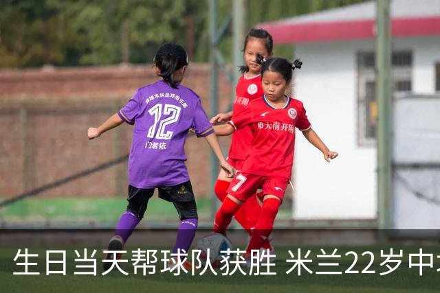 生日当天帮球队获胜 米兰22岁中场生涯首次单场2球