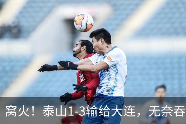 窝火！泰山1-3输给大连，无奈吞3连败+赛季双杀，5大意难平太戳心