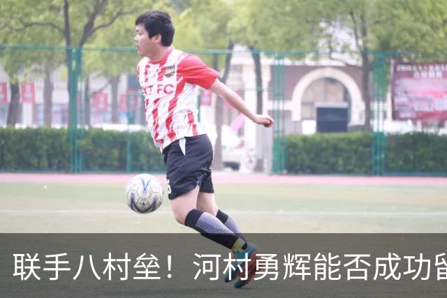 联手八村垒！河村勇辉能否成功留在快船？