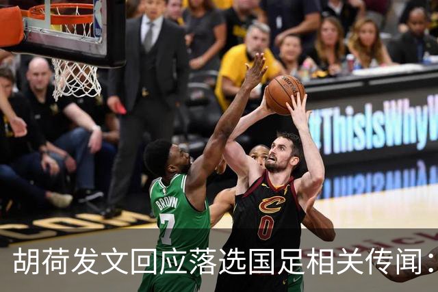 胡荷发文回应落选国足相关传闻：没别的事儿 大家别瞎猜