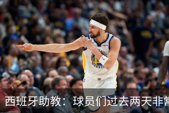 西班牙助教：球员们过去两天非常放松，我们对球队充满信心