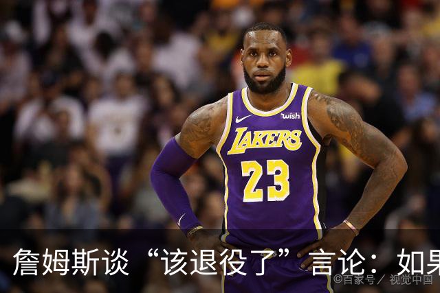 詹姆斯谈“该退役了”言论：如果我依然热爱篮球 为何不继续打？