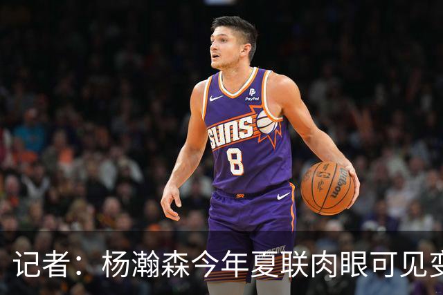 记者：杨瀚森今年夏联肉眼可见变强 说明他已适应这个级别的对抗