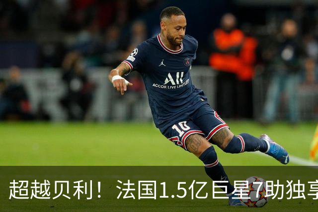 超越贝利！法国1.5亿巨星7助独享单届世界杯助攻王 2次吐饼0球留憾
