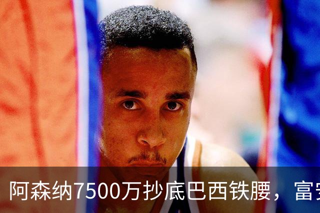 阿森纳7500万抄底巴西铁腰，富安离队早有预兆最近阿森纳的转会操作，说实话，有点让人眼前一亮