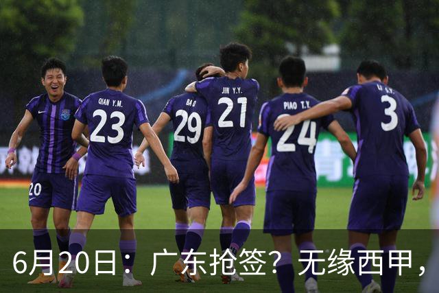 6月20日：广东抢签？无缘西甲，余嘉豪太尴尬，下家3选1，朱芳雨高调官宣表态