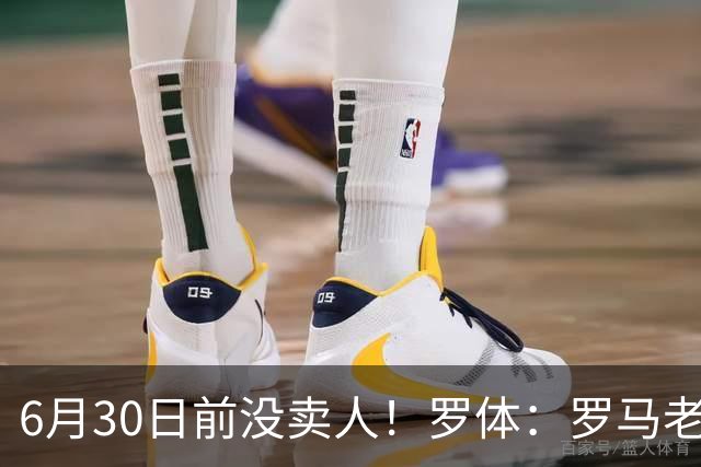 6月30日前没卖人！罗体：罗马老板想和欧足联谈判并支付千万罚款