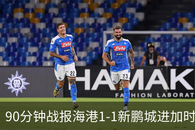 90分钟战报海港1-1新鹏城进加时 阿代米进球被吹克劳德韦斯利破门
