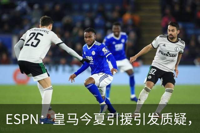 ESPN：皇马今夏引援引发质疑，弗洛伦蒂诺正在回到过去的做法