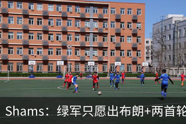 Shams：绿军只愿出布朗+两首轮 雄鹿想要冈萨雷斯等年轻人被拒