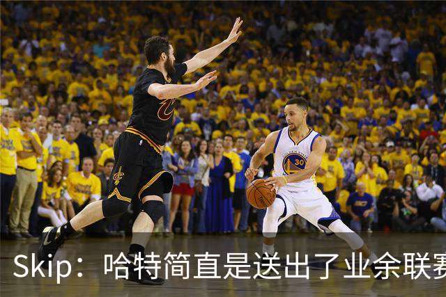 Skip：哈特简直是送出了业余联赛或者小学生的失误 差点成罪人
