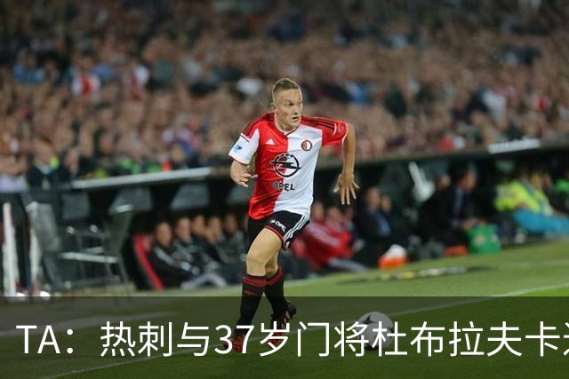 TA：热刺与37岁门将杜布拉夫卡进行深入谈判，他是自由身